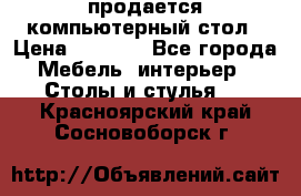 продается компьютерный стол › Цена ­ 1 000 - Все города Мебель, интерьер » Столы и стулья   . Красноярский край,Сосновоборск г.